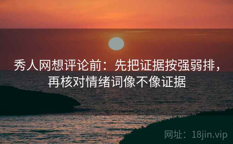 秀人网想评论前：先把证据按强弱排，再核对情绪词像不像证据