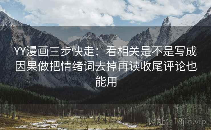 YY漫画三步快走：看相关是不是写成因果做把情绪词去掉再读收尾评论也能用