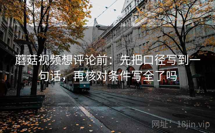 蘑菇视频想评论前：先把口径写到一句话，再核对条件写全了吗