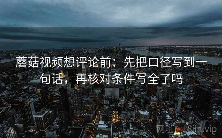 蘑菇视频想评论前：先把口径写到一句话，再核对条件写全了吗