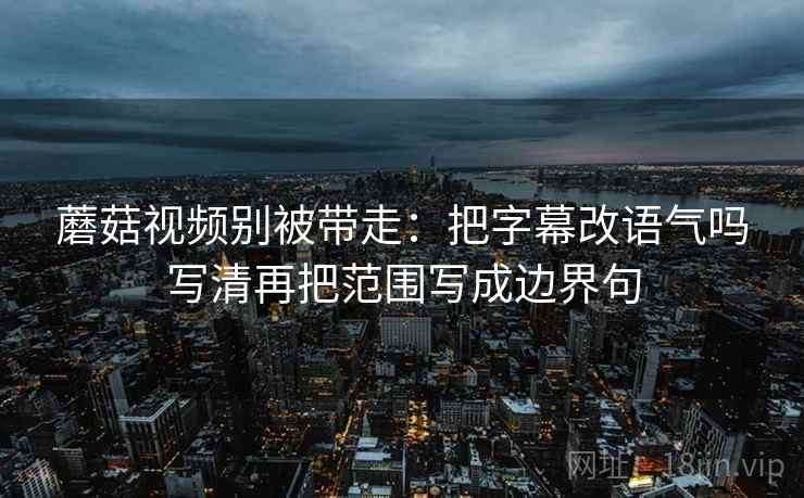 蘑菇视频别被带走：把字幕改语气吗写清再把范围写成边界句