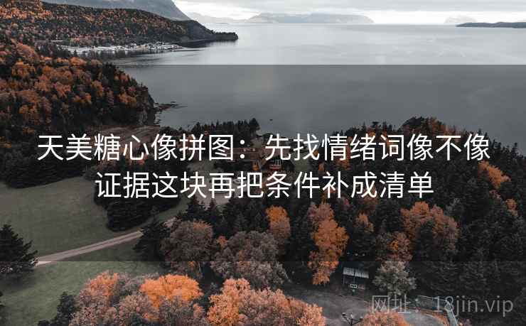 天美糖心像拼图：先找情绪词像不像证据这块再把条件补成清单