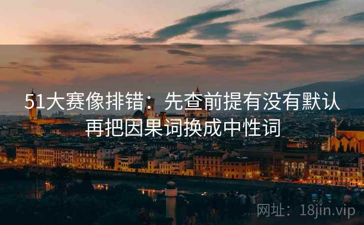 51大赛像排错：先查前提有没有默认再把因果词换成中性词