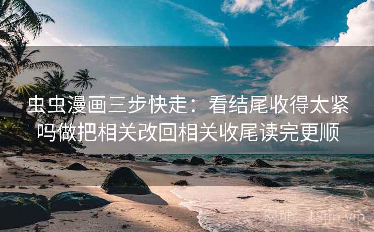 虫虫漫画三步快走：看结尾收得太紧吗做把相关改回相关收尾读完更顺