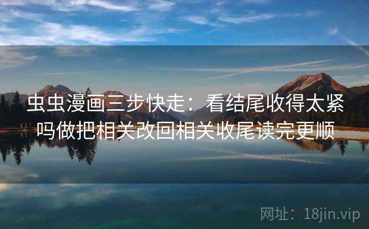 虫虫漫画三步快走：看结尾收得太紧吗做把相关改回相关收尾读完更顺
