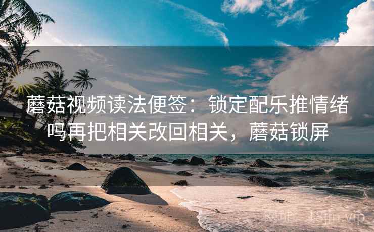蘑菇视频读法便签：锁定配乐推情绪吗再把相关改回相关，蘑菇锁屏