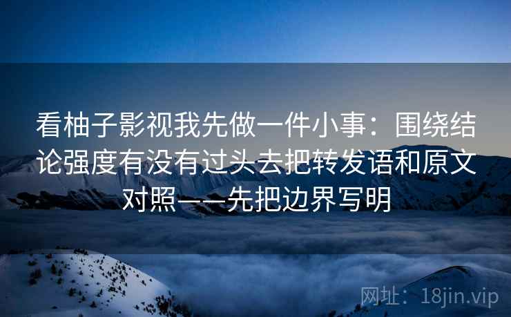 看柚子影视我先做一件小事：围绕结论强度有没有过头去把转发语和原文对照——先把边界写明
