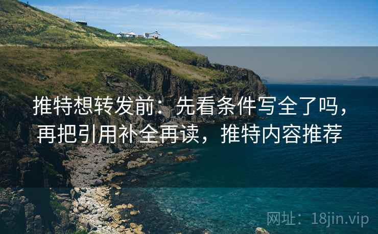 推特想转发前：先看条件写全了吗，再把引用补全再读，推特内容推荐