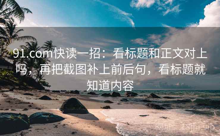 91.com快读一招：看标题和正文对上吗，再把截图补上前后句，看标题就知道内容