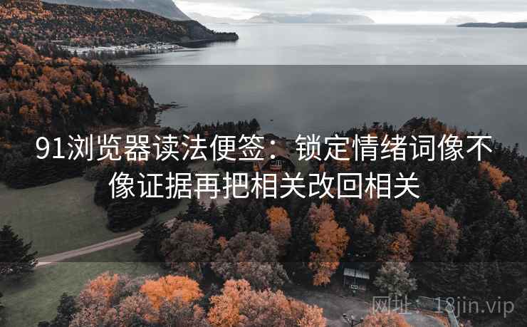 91浏览器读法便签：锁定情绪词像不像证据再把相关改回相关