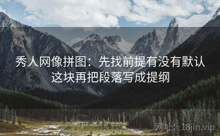 秀人网像拼图：先找前提有没有默认这块再把段落写成提纲
