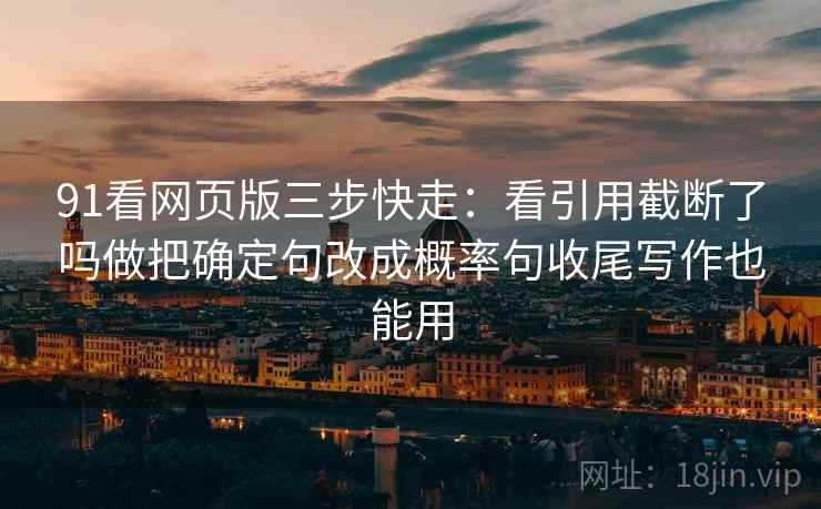 91看网页版三步快走：看引用截断了吗做把确定句改成概率句收尾写作也能用