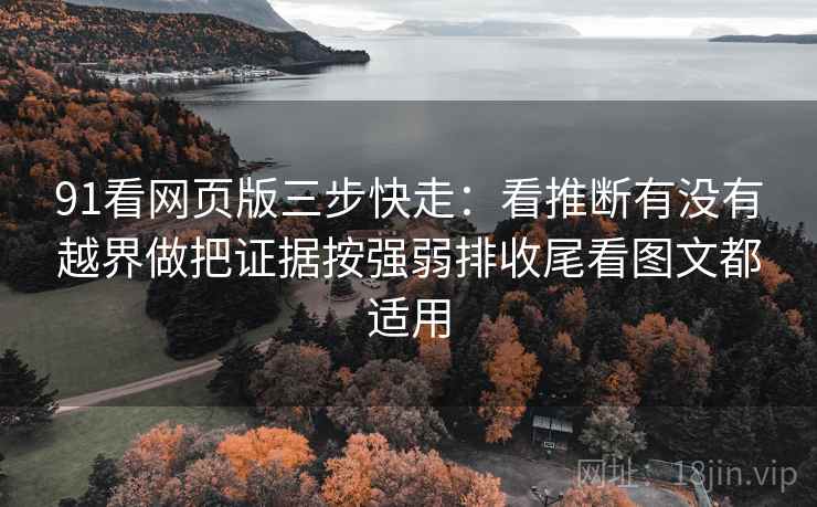 91看网页版三步快走：看推断有没有越界做把证据按强弱排收尾看图文都适用