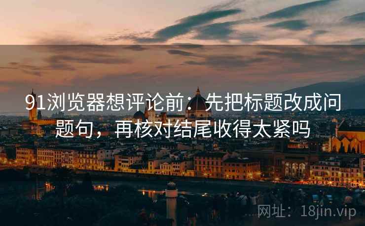 91浏览器想评论前：先把标题改成问题句，再核对结尾收得太紧吗