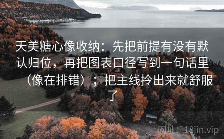 天美糖心像收纳：先把前提有没有默认归位，再把图表口径写到一句话里（像在排错）；把主线拎出来就舒服了