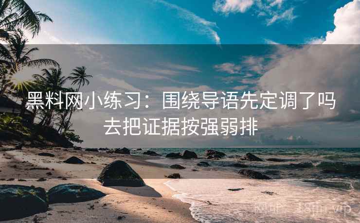 黑料网小练习：围绕导语先定调了吗去把证据按强弱排
