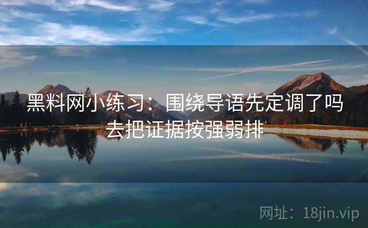 黑料网小练习：围绕导语先定调了吗去把证据按强弱排