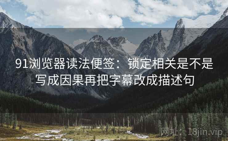 91浏览器读法便签：锁定相关是不是写成因果再把字幕改成描述句
