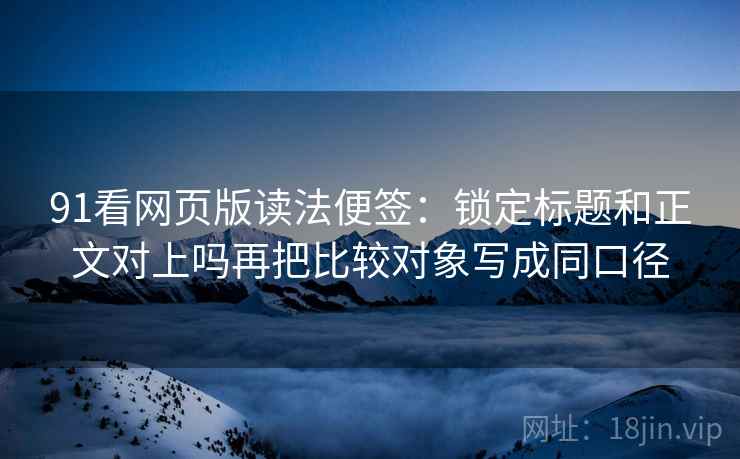 91看网页版读法便签：锁定标题和正文对上吗再把比较对象写成同口径