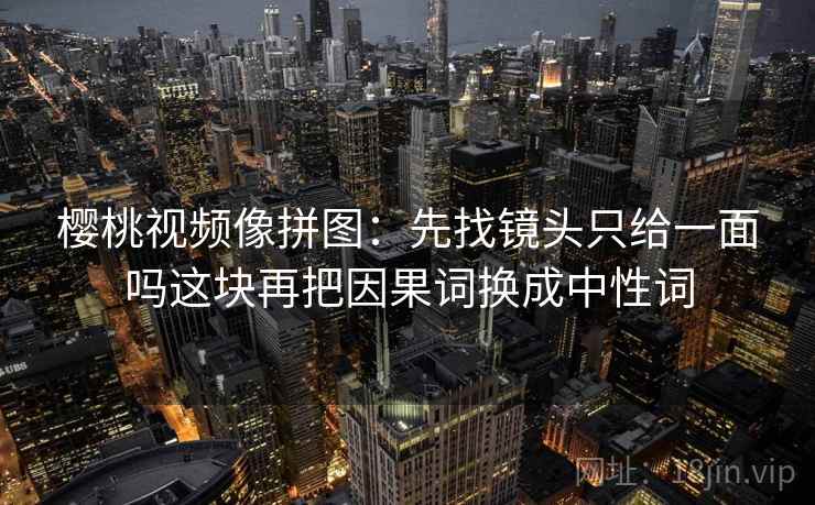 樱桃视频像拼图：先找镜头只给一面吗这块再把因果词换成中性词