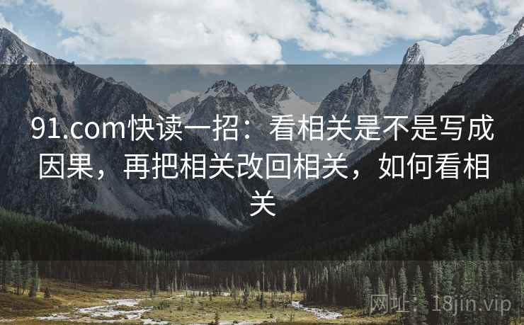 91.com快读一招：看相关是不是写成因果，再把相关改回相关，如何看相关