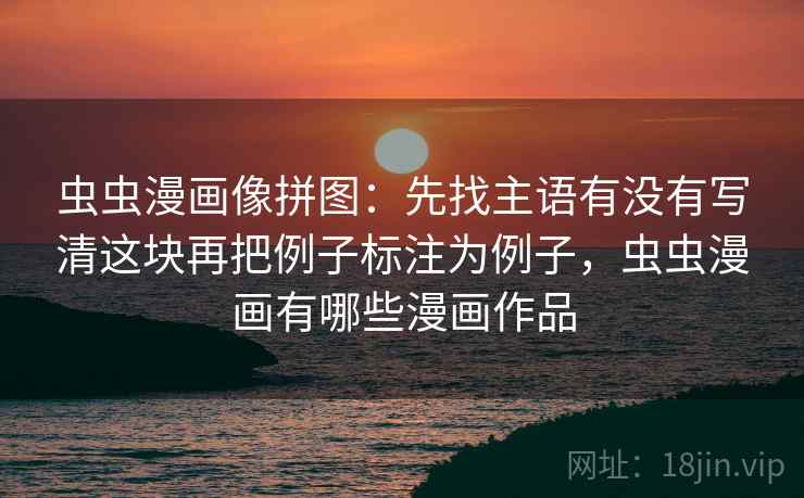 虫虫漫画像拼图：先找主语有没有写清这块再把例子标注为例子，虫虫漫画有哪些漫画作品