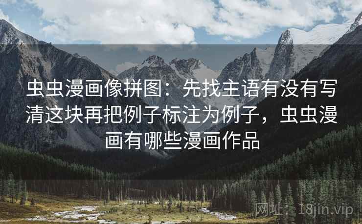 虫虫漫画像拼图：先找主语有没有写清这块再把例子标注为例子，虫虫漫画有哪些漫画作品