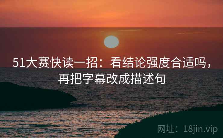 51大赛快读一招：看结论强度合适吗，再把字幕改成描述句
