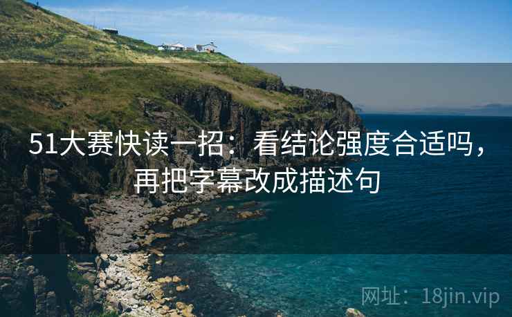 51大赛快读一招：看结论强度合适吗，再把字幕改成描述句