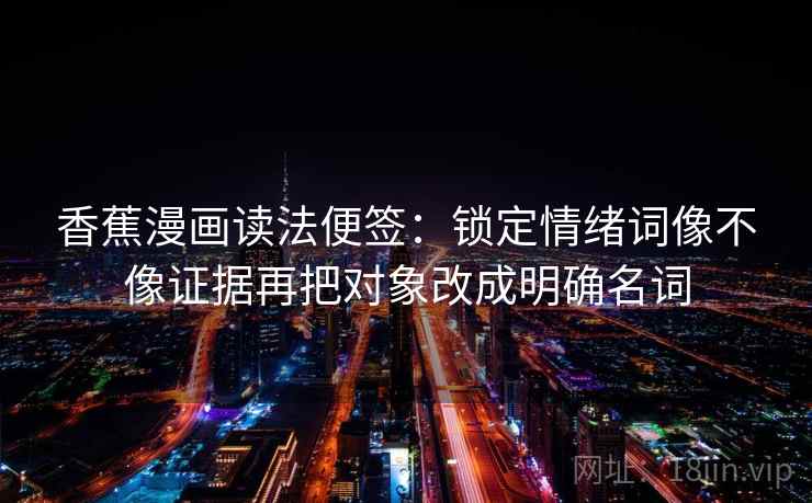 香蕉漫画读法便签：锁定情绪词像不像证据再把对象改成明确名词