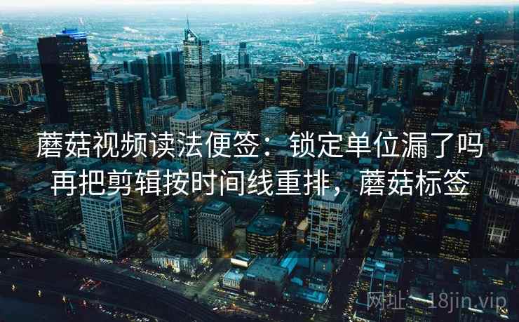 蘑菇视频读法便签：锁定单位漏了吗再把剪辑按时间线重排，蘑菇标签
