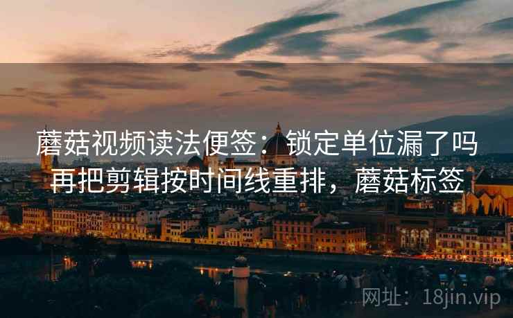 蘑菇视频读法便签：锁定单位漏了吗再把剪辑按时间线重排，蘑菇标签