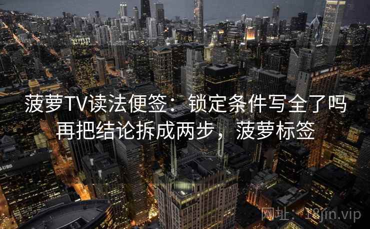 菠萝TV读法便签：锁定条件写全了吗再把结论拆成两步，菠萝标签