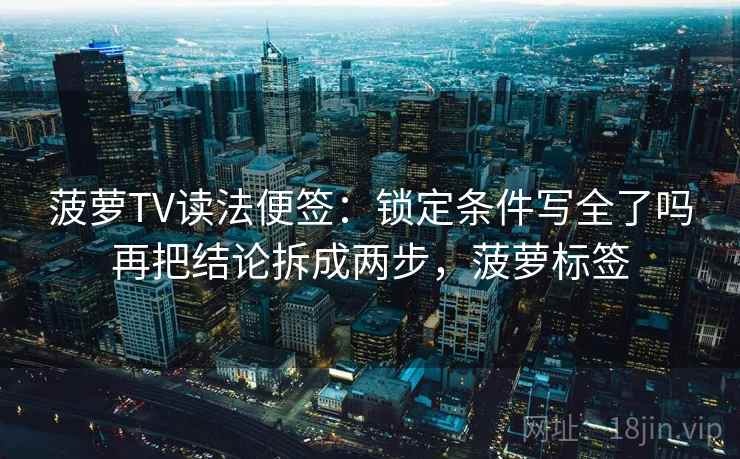 菠萝TV读法便签：锁定条件写全了吗再把结论拆成两步，菠萝标签