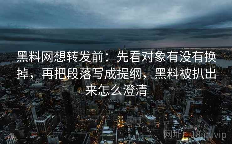 黑料网想转发前：先看对象有没有换掉，再把段落写成提纲，黑料被扒出来怎么澄清