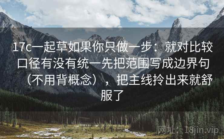 17c一起草如果你只做一步：就对比较口径有没有统一先把范围写成边界句（不用背概念），把主线拎出来就舒服了