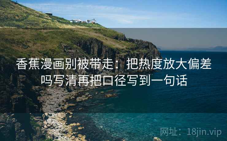 香蕉漫画别被带走：把热度放大偏差吗写清再把口径写到一句话
