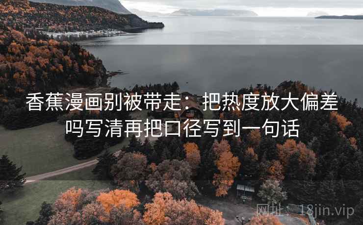 香蕉漫画别被带走：把热度放大偏差吗写清再把口径写到一句话