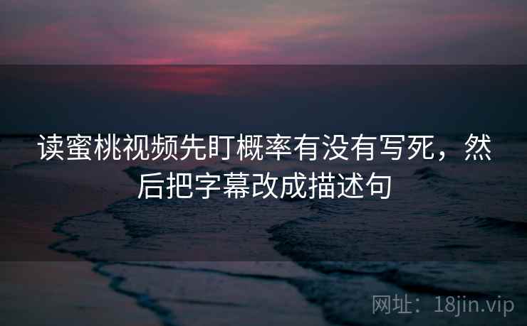 读蜜桃视频先盯概率有没有写死，然后把字幕改成描述句