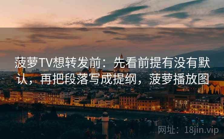 菠萝TV想转发前：先看前提有没有默认，再把段落写成提纲，菠萝播放图