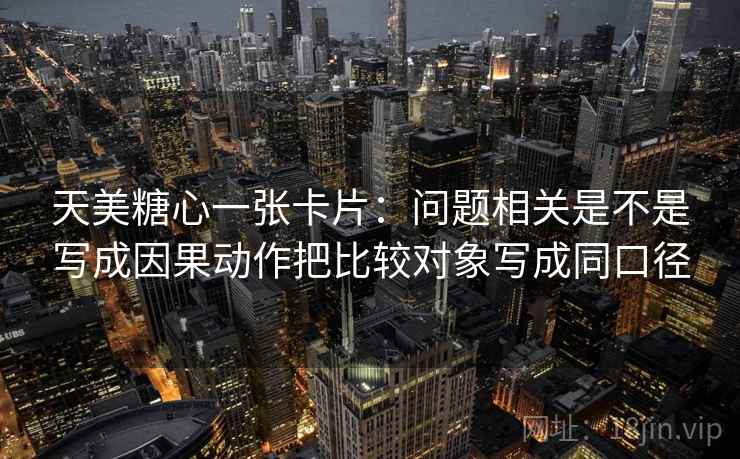 天美糖心一张卡片：问题相关是不是写成因果动作把比较对象写成同口径