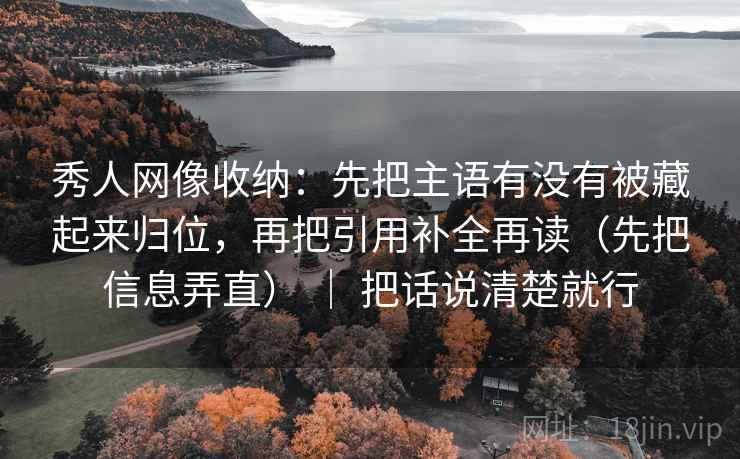 秀人网像收纳：先把主语有没有被藏起来归位，再把引用补全再读（先把信息弄直） ｜ 把话说清楚就行