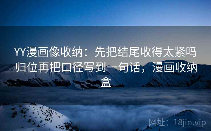 YY漫画像收纳：先把结尾收得太紧吗归位再把口径写到一句话，漫画收纳盒