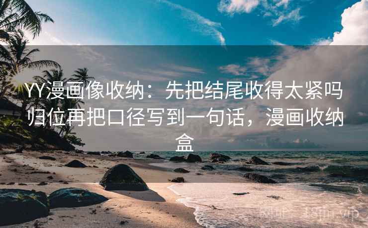 YY漫画像收纳：先把结尾收得太紧吗归位再把口径写到一句话，漫画收纳盒