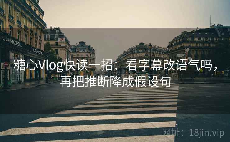 糖心Vlog快读一招：看字幕改语气吗，再把推断降成假设句