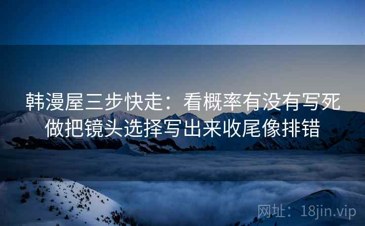 韩漫屋三步快走：看概率有没有写死做把镜头选择写出来收尾像排错