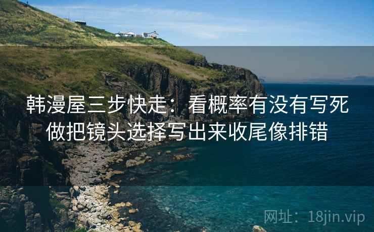韩漫屋三步快走：看概率有没有写死做把镜头选择写出来收尾像排错
