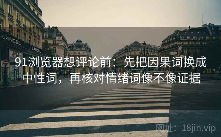 91浏览器想评论前：先把因果词换成中性词，再核对情绪词像不像证据