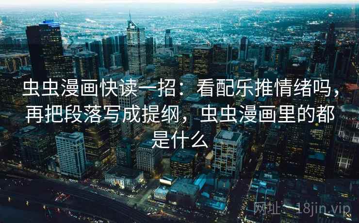 虫虫漫画快读一招：看配乐推情绪吗，再把段落写成提纲，虫虫漫画里的都是什么
