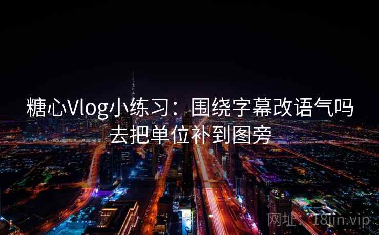 糖心Vlog小练习：围绕字幕改语气吗去把单位补到图旁